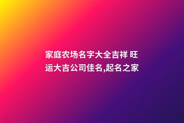 家庭农场名字大全吉祥 旺运大吉公司佳名,起名之家-第1张-公司起名-玄机派